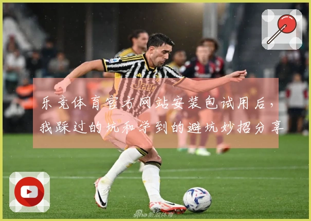 乐竞体育官方网站安装包试用后，我踩过的坑和学到的避坑妙招分享