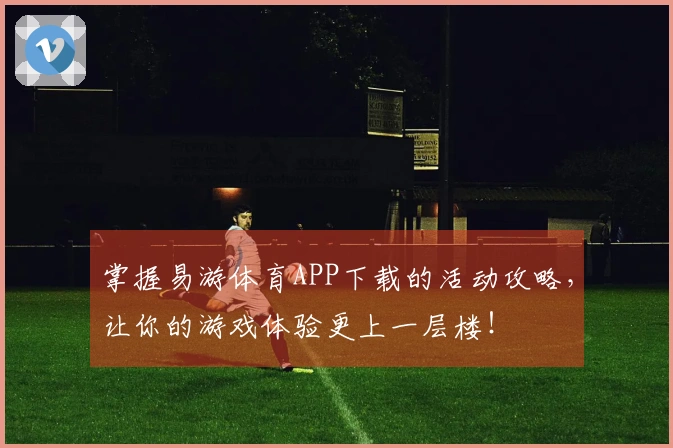 掌握易游体育APP下载的活动攻略，让你的游戏体验更上一层楼！