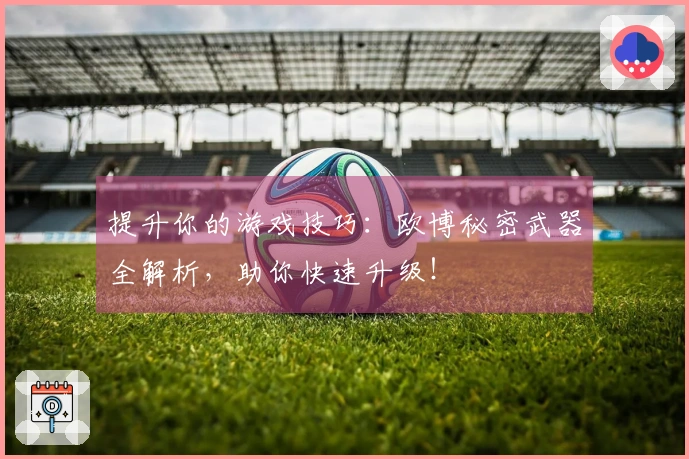 提升你的游戏技巧：欧博秘密武器全解析，助你快速升级！