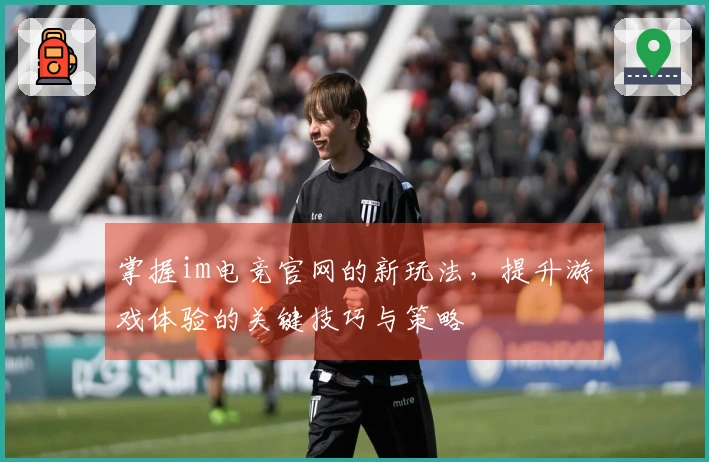 掌握im电竞官网的新玩法，提升游戏体验的关键技巧与策略