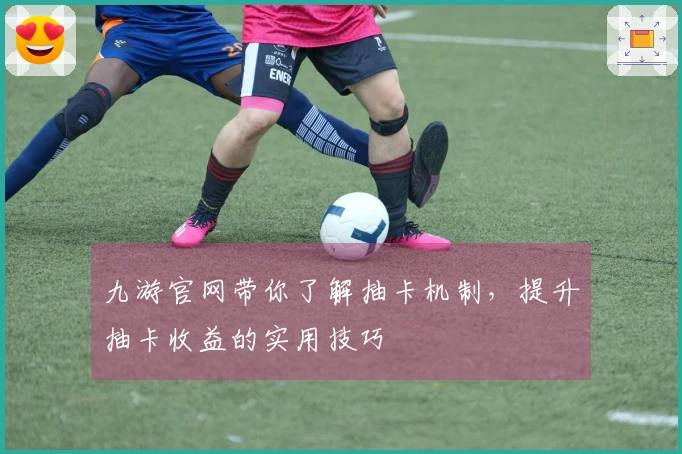 九游官网带你了解抽卡机制，提升抽卡收益的实用技巧