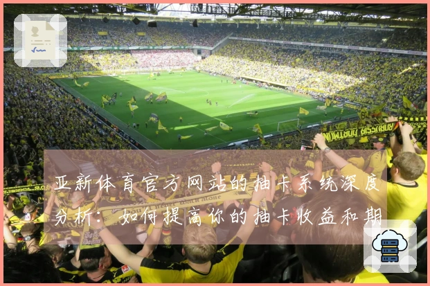 亚新体育官方网站的抽卡系统深度分析：如何提高你的抽卡收益和期待值