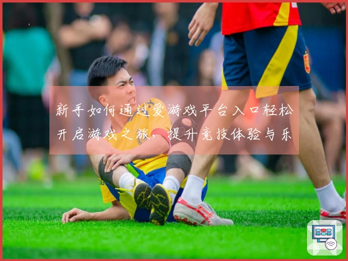 新手如何通过爱游戏平台入口轻松开启游戏之旅，提升竞技体验与乐趣！